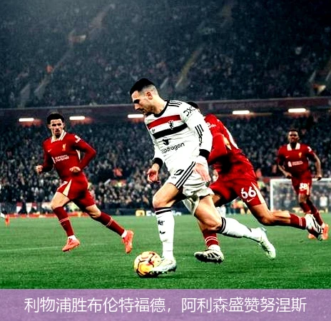 利物浦胜布伦特福德,阿利森盛赞努涅斯