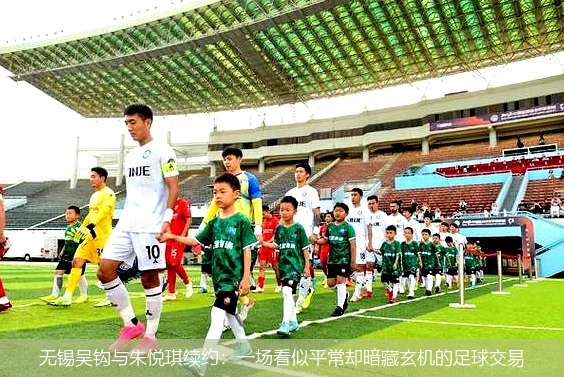 无锡吴钩与朱悦琪续约：一场看似平常却暗藏玄机的足球交易