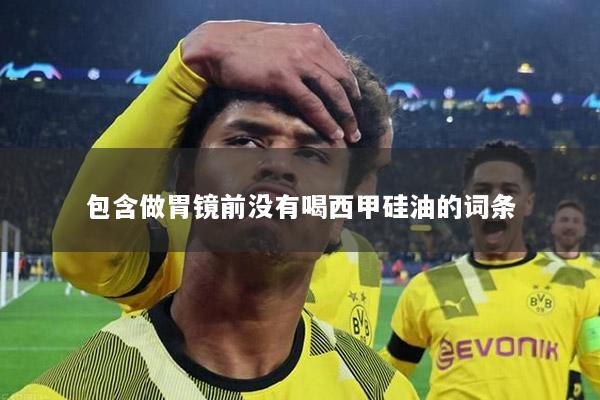 包含做胃镜前没有喝西甲硅油的词条
