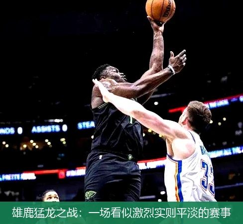 雄鹿猛龙之战：一场看似激烈实则平淡的赛事