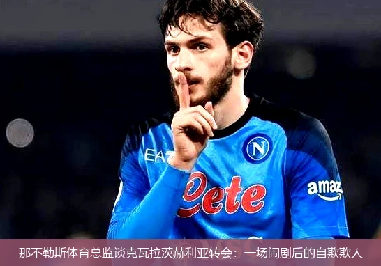 那不勒斯体育总监谈克瓦拉茨赫利亚转会：一场闹剧后的自欺欺人