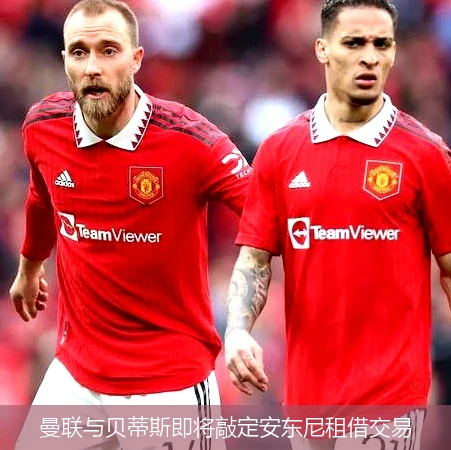 曼联与贝蒂斯即将敲定安东尼租借交易