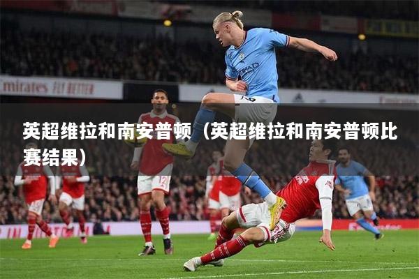 英超维拉和南安普顿（英超维拉和南安普顿比赛结果）