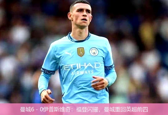 曼城6 - 0伊普斯维奇:福登闪耀,曼城重回英超前四