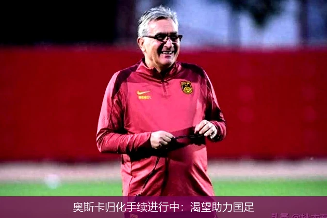 奥斯卡归化手续进行中:渴望助力国足