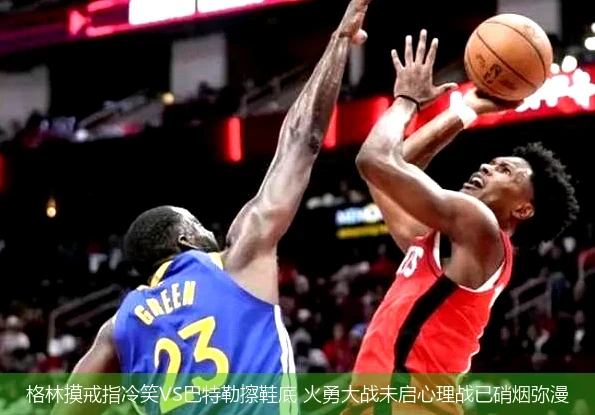 4月20日讯,格林摸戒指冷笑VS巴特勒擦鞋底 火勇大战未启心理战已硝烟弥漫