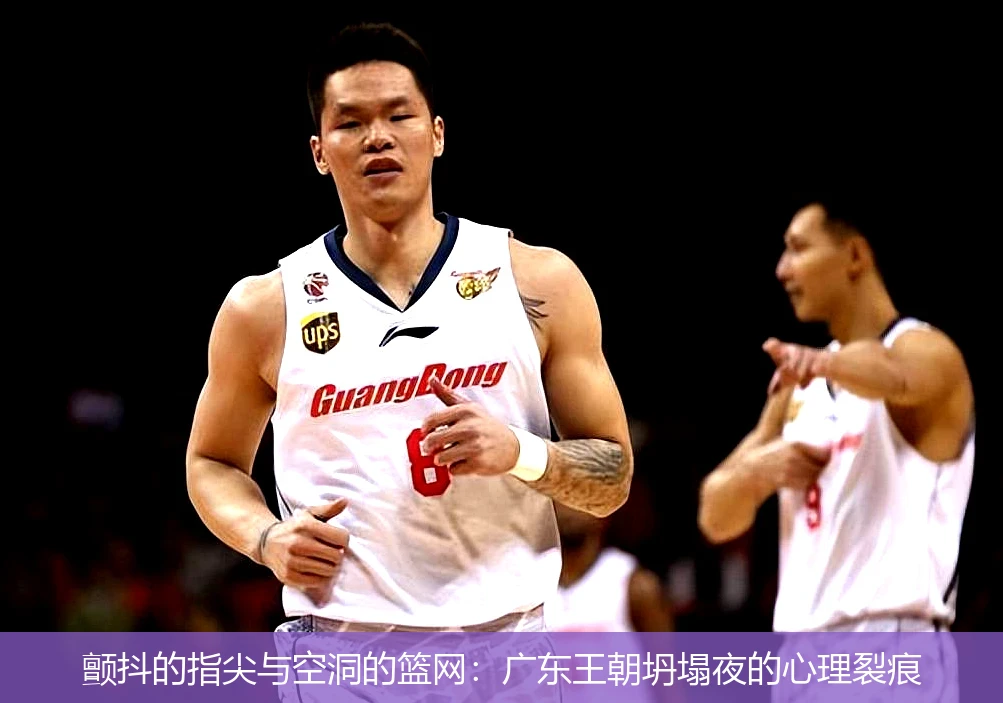 颤抖的指尖与空洞的篮网:广东王朝坍塌夜的心理裂痕