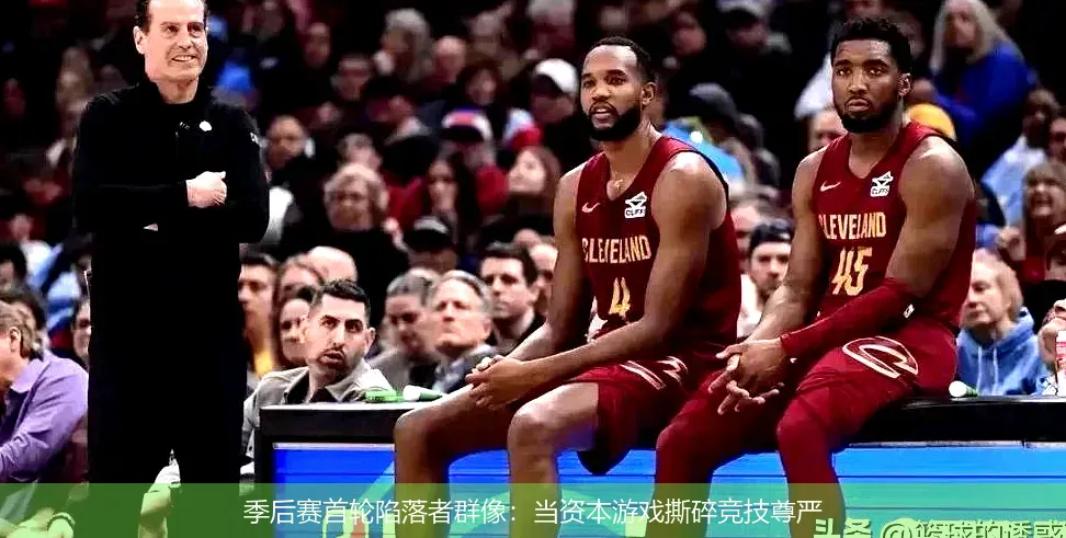 4月22日讯,季后赛首轮陷落者群像：当资本游戏撕碎竞技尊严