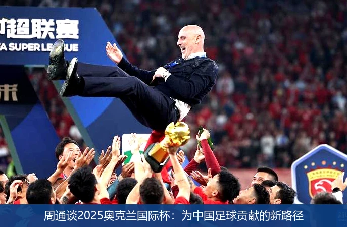 周通谈2025奥克兰国际杯：为中国足球贡献的新路径