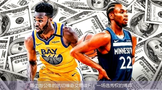 勇士与公牛的武切维奇交易谈判:一场选秀权的博弈