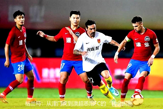 格兰特：从津门虎到澳超悉尼FC的“转会闹剧”