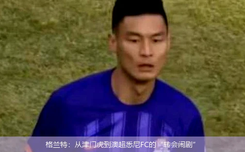 格兰特:从津门虎到澳超悉尼FC的“转会闹剧”